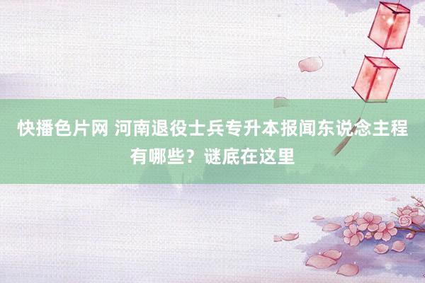 快播色片网 河南退役士兵专升本报闻东说念主程有哪些?谜底在这里