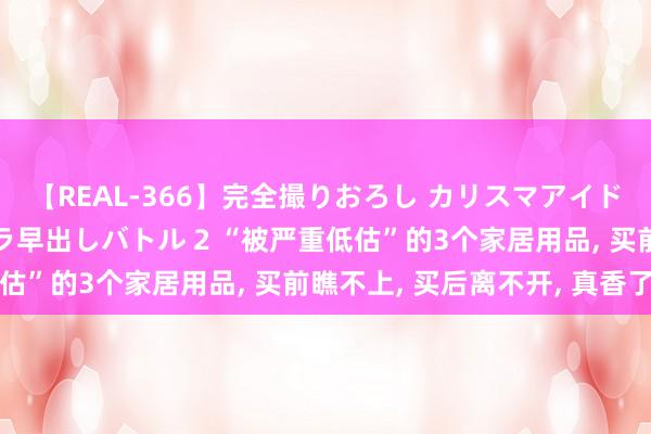 【REAL-366】完全撮りおろし カリスマアイドル対抗!! ガチフェラ早出しバトル 2 “被严重低估”的3个家居用品, 买前瞧不上, 买后离不开, 真香了