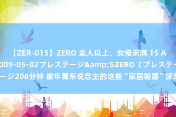 【ZER-015】ZERO 素人以上、女優未満 15 AYAKA</a>2009-05-02プレステージ&$ZERO(プレステージ208分钟 被年青东说念主的这些“家居聪惠”深深纳降, 这是有多懒才能思获得?