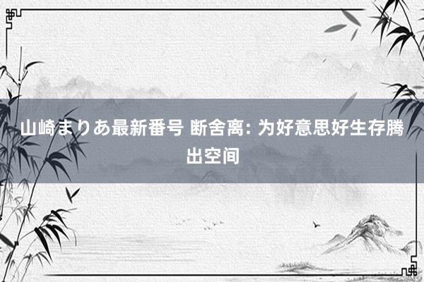山崎まりあ最新番号 断舍离: 为好意思好生存腾出空间