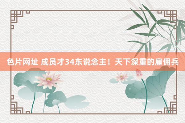 色片网址 成员才34东说念主!天下深重的雇佣兵