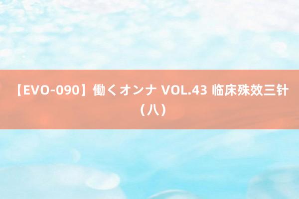 【EVO-090】働くオンナ VOL.43 临床殊效三针(八)
