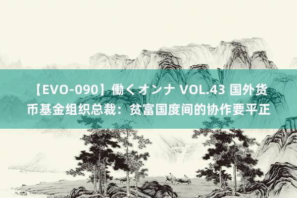【EVO-090】働くオンナ VOL.43 国外货币基金组织总裁:贫富国度间的协作要平正