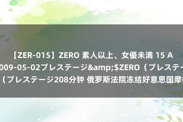 【ZER-015】ZERO 素人以上、女優未満 15 AYAKA</a>2009-05-02プレステージ&$ZERO(プレステージ208分钟 俄罗斯法院冻结好意思国摩根大通银行在俄钞票