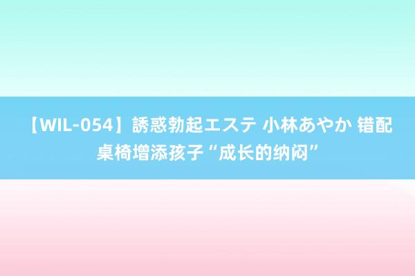【WIL-054】誘惑勃起エステ 小林あやか 错配桌椅增添孩子“成长的纳闷”