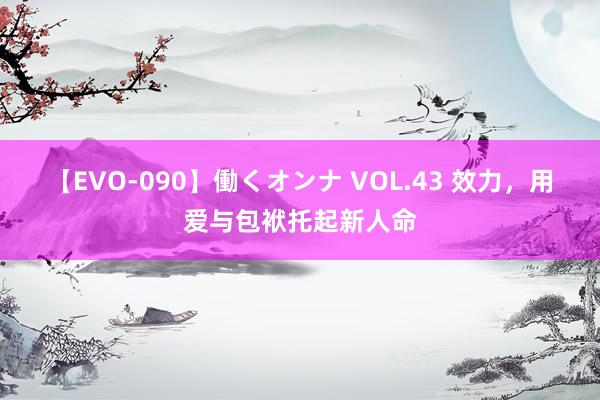 【EVO-090】働くオンナ VOL.43 效力,用爱与包袱托起新人命