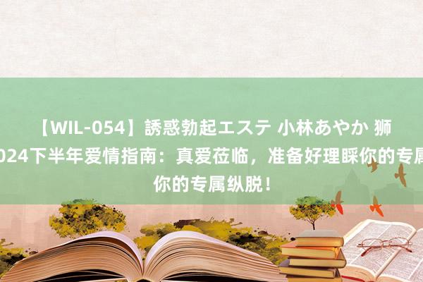 【WIL-054】誘惑勃起エステ 小林あやか 狮子座2024下半年爱情指南:真爱莅临,准备好理睬你的专属纵脱!