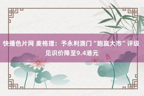 快播色片网 麦格理:予永利澳门“跑赢大市”评级 见识价降至9.4港元