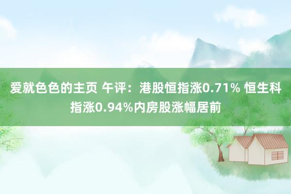 爱就色色的主页 午评:港股恒指涨0.71% 恒生科指涨0.94%内房股涨幅居前