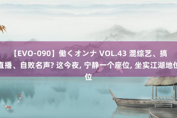 【EVO-090】働くオンナ VOL.43 混综艺、搞直播、自败名声? 这今夜, 宁静一个座位, 坐实江湖地位