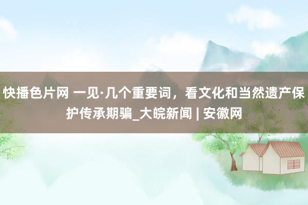 快播色片网 一见·几个重要词,看文化和当然遗产保护传承期骗_大皖新闻 | 安徽网