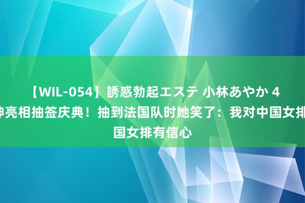 【WIL-054】誘惑勃起エステ 小林あやか 45岁冯坤亮相抽签庆典!抽到法国队时她笑了:我对中国女排有信心