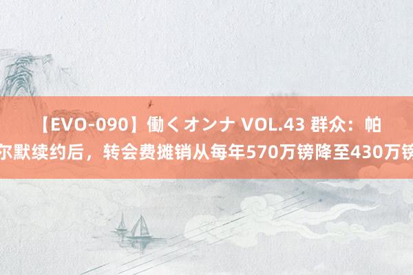 【EVO-090】働くオンナ VOL.43 群众：帕尔默续约后，转会费摊销从每年570万镑降至430万镑