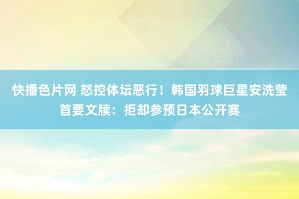 快播色片网 怒控体坛恶行!韩国羽球巨星安洗莹首要文牍:拒却参预日本公开赛