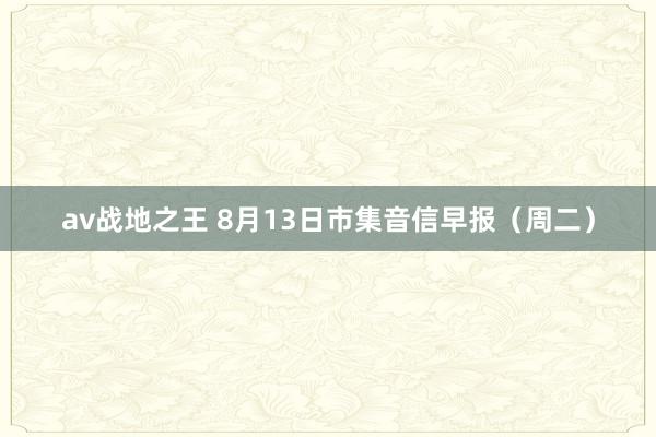 av战地之王 8月13日市集音信早报(周二)