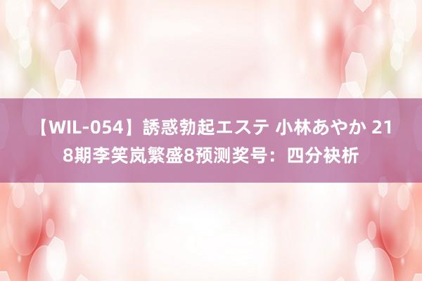 【WIL-054】誘惑勃起エステ 小林あやか 218期李笑岚繁盛8预测奖号:四分袂析