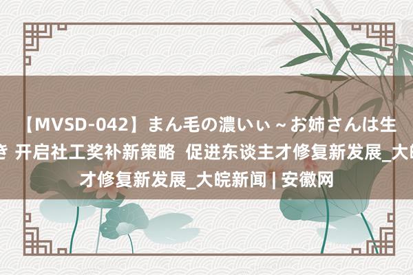 【MVSD-042】まん毛の濃いぃ~お姉さんは生中出しがお好き 开启社工奖补新策略 促进东谈主才修复新发展_大皖新闻 | 安徽网