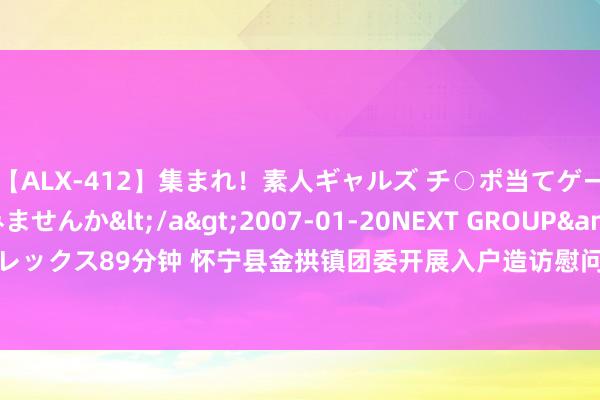 【ALX-412】集まれ!素人ギャルズ チ○ポ当てゲームで賞金稼いでみませんか</a>2007-01-20NEXT GROUP&$アレックス89分钟 怀宁县金拱镇团委开展入户造访慰问艰巨学生计动_大皖新闻 | 安徽网
