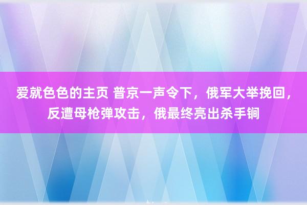 爱就色色的主页 普京一声令下,俄军大举挽回,反遭母枪弹攻击,俄最终亮出杀手锏