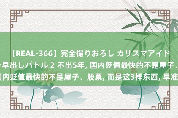 【REAL-366】完全撮りおろし カリスマアイドル対抗!! ガチフェラ早出しバトル 2 不出5年, 国内贬值最快的不是屋子、股票, 而是这3样东西, 早准备