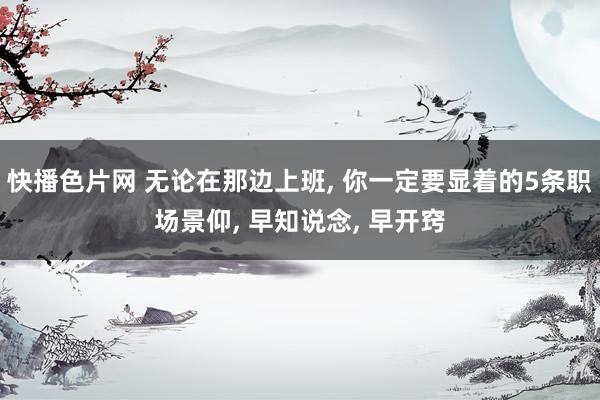 快播色片网 无论在那边上班, 你一定要显着的5条职场景仰, 早知说念, 早开窍