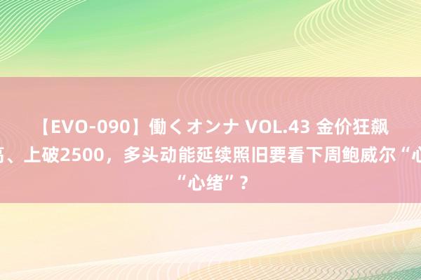 【EVO-090】働くオンナ VOL.43 金价狂飙革命高、上破2500，多头动能延续照旧要看下周鲍威尔“心绪”？