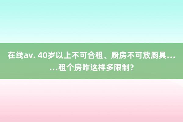 在线av. 40岁以上不可合租、厨房不可放厨具……租个房咋这样多限制?