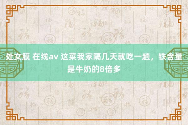 处女膜 在线av 这菜我家隔几天就吃一趟,铁含量是牛奶的8倍多