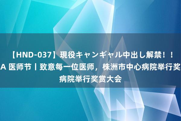 【HND-037】現役キャンギャル中出し解禁!! ASUKA 医师节丨致意每一位医师,株洲市中心病院举行奖赏大会