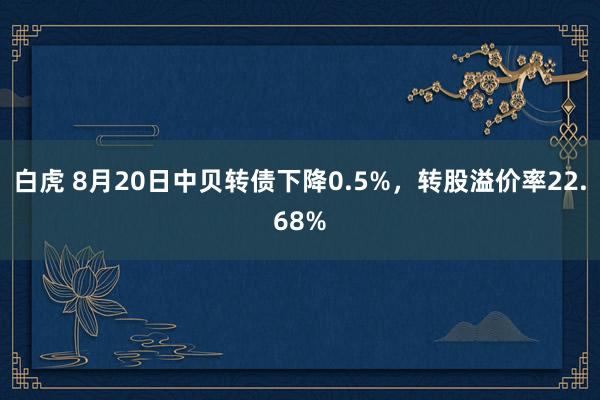白虎 8月20日中贝转债下降0.5%,转股溢价率22.68%
