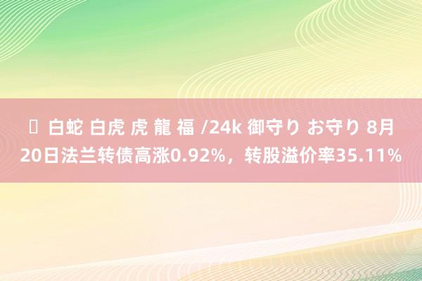 ✨白蛇 白虎 虎 龍 福 /24k 御守り お守り 8月20日法兰转债高涨0.92%,转股溢价率35.11%