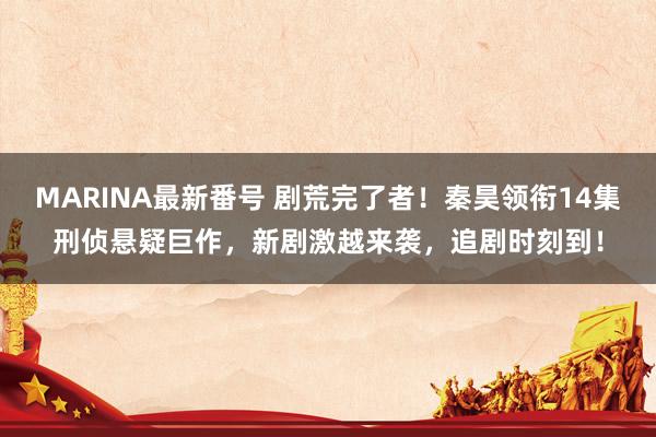 MARINA最新番号 剧荒完了者!秦昊领衔14集刑侦悬疑巨作,新剧激越来袭,追剧时刻到!