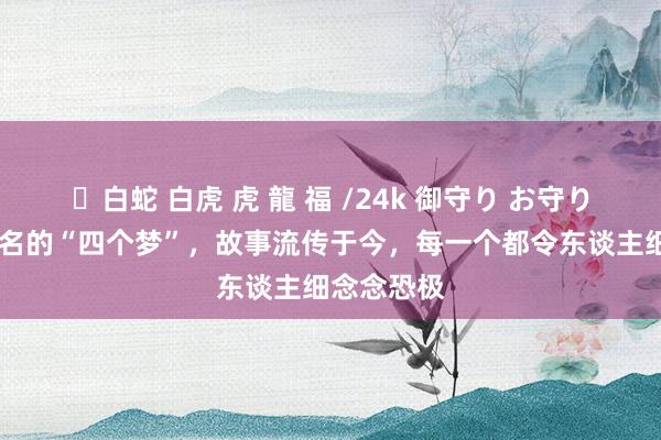 ✨白蛇 白虎 虎 龍 福 /24k 御守り お守り 历史上盛名的“四个梦”,故事流传于今,每一个都令东谈主细念念恐极
