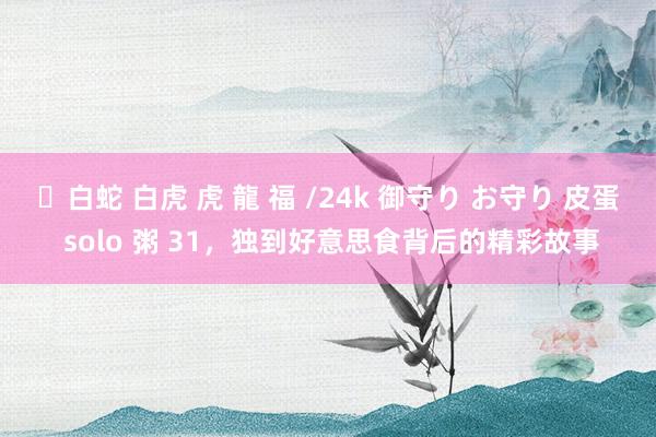✨白蛇 白虎 虎 龍 福 /24k 御守り お守り 皮蛋 solo 粥 31,独到好意思食背后的精彩故事