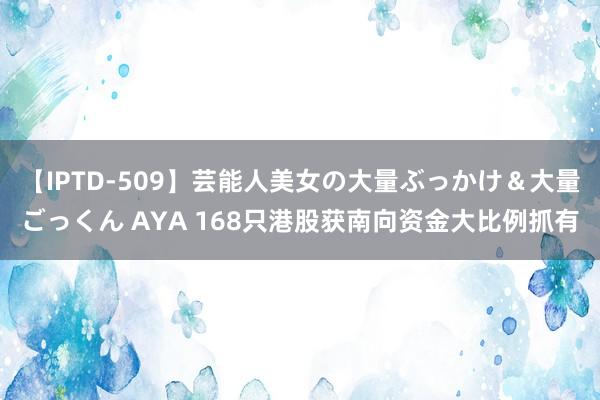 【IPTD-509】芸能人美女の大量ぶっかけ&大量ごっくん AYA 168只港股获南向资金大比例抓有