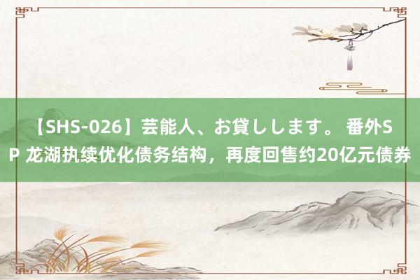 【SHS-026】芸能人、お貸しします。 番外SP 龙湖执续优化债务结构，再度回售约20亿元债券