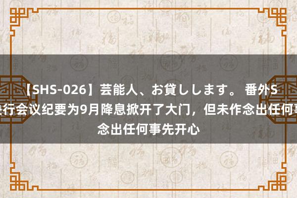 【SHS-026】芸能人、お貸しします。 番外SP 欧洲央行会议纪要为9月降息掀开了大门,但未作念出任何事先开心