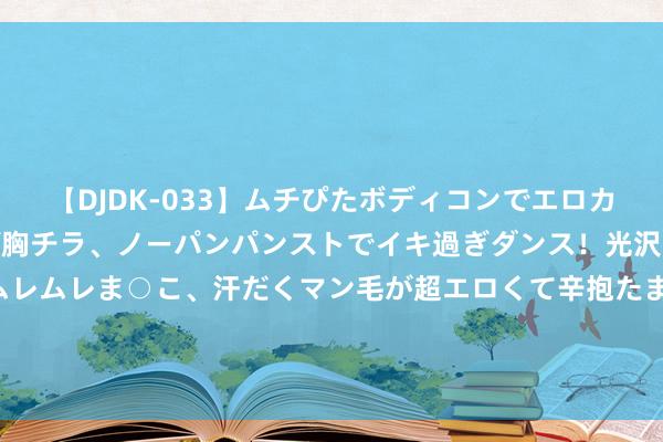 【DJDK-033】ムチぴたボディコンでエロカワGALや爆乳お姉さんが胸チラ、ノーパンパンストでイキ過ぎダンス!光沢パンストから透けたムレムレま○こ、汗だくマン毛が超エロくて辛抱たまりまっしぇん! 2 陈百祥说:14亿东说念主挑不出11个踢世界杯!网友:情面世故
