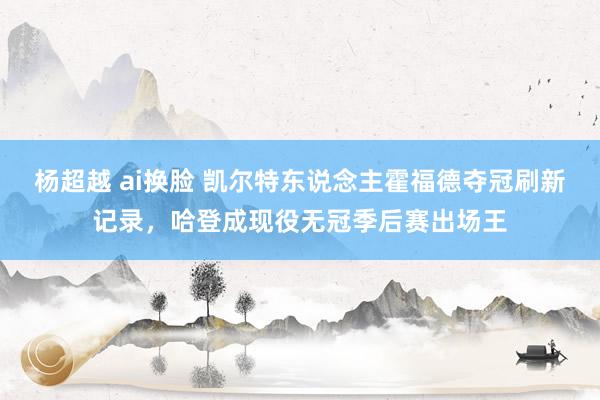 杨超越 ai换脸 凯尔特东说念主霍福德夺冠刷新记录,哈登成现役无冠季后赛出场王