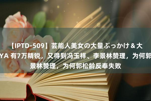 【IPTD-509】芸能人美女の大量ぶっかけ&大量ごっくん AYA 有7万精锐,又得到冯玉祥、李景林赞理,为何郭松龄反奉失败