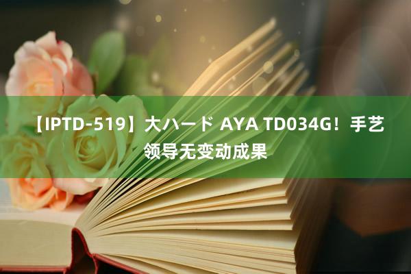 【IPTD-519】大ハード AYA TD034G!手艺领导无变动成果