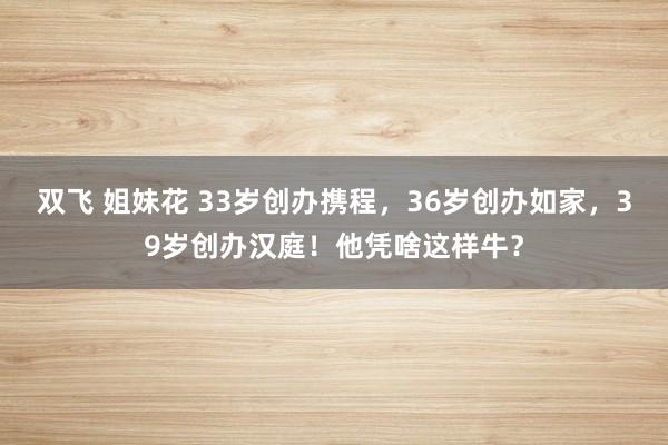 双飞 姐妹花 33岁创办携程,36岁创办如家,39岁创办汉庭!他凭啥这样牛?