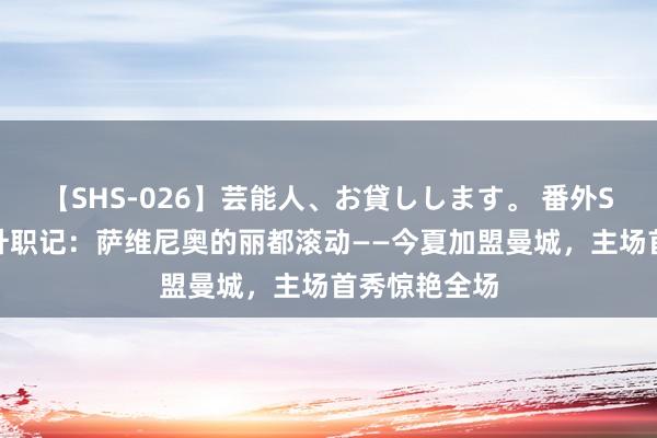 【SHS-026】芸能人、お貸しします。 番外SP 巴西小伙升职记:萨维尼奥的丽都滚动——今夏加盟曼城,主场首秀惊艳全场