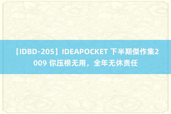 【IDBD-205】IDEAPOCKET 下半期傑作集2009 你压根无用，<a href=