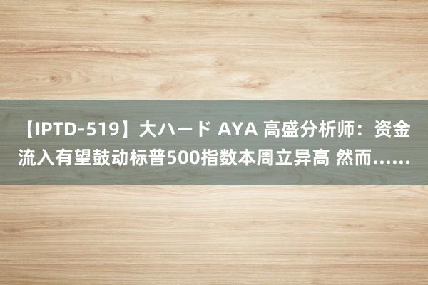 【IPTD-519】大ハード AYA 高盛分析师:资金流入有望鼓动标普500指数本周立异高 然而......