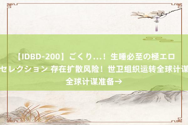 【IDBD-200】ごくり…!生唾必至の極エロボディセレクション 存在扩散风险!世卫组织运转全球计谋准备→