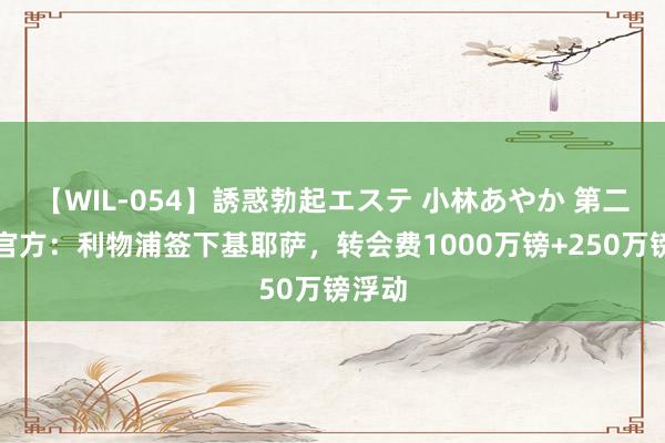 【WIL-054】誘惑勃起エステ 小林あやか 第二签!官方:利物浦签下基耶萨,转会费1000万镑+250万镑浮动