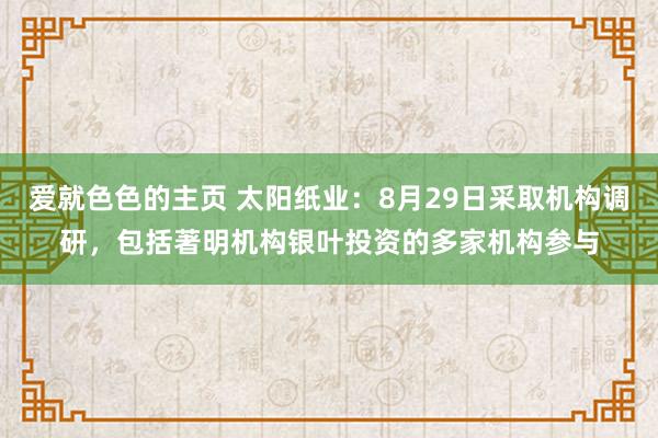 爱就色色的主页 太阳纸业:8月29日采取机构调研,包括著明机构银叶投资的多家机构参与