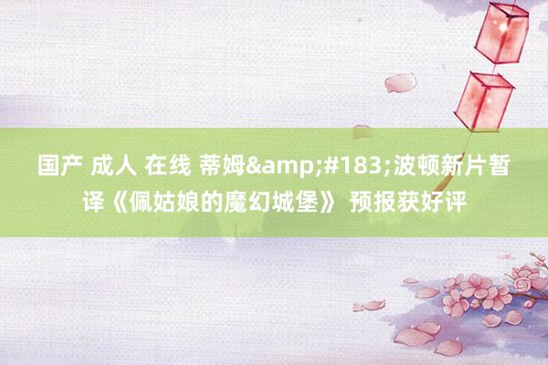 国产 成人 在线 蒂姆·波顿新片暂译《佩姑娘的魔幻城堡》 预报获好评