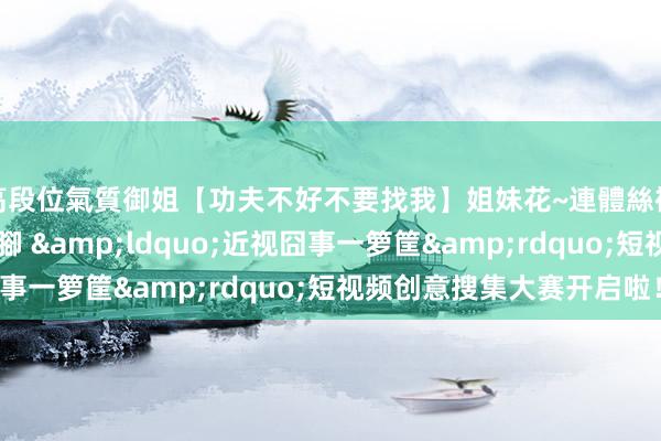 高段位氣質御姐【功夫不好不要找我】姐妹花~連體絲襪~大奶晃動~絲襪騷腳 “近视囧事一箩筐”短视频创意搜集大赛开启啦!